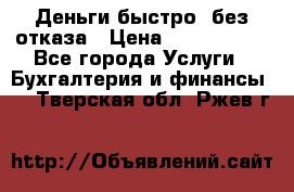 Деньги быстро, без отказа › Цена ­ 3 000 000 - Все города Услуги » Бухгалтерия и финансы   . Тверская обл.,Ржев г.